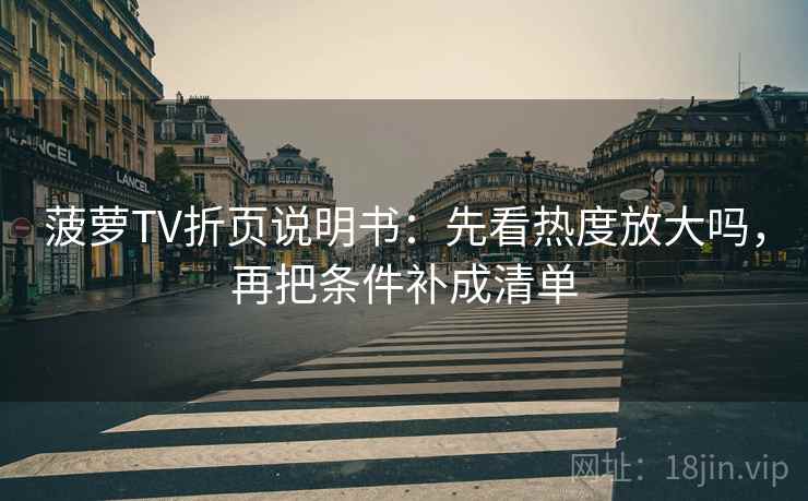 菠萝TV折页说明书：先看热度放大吗，再把条件补成清单