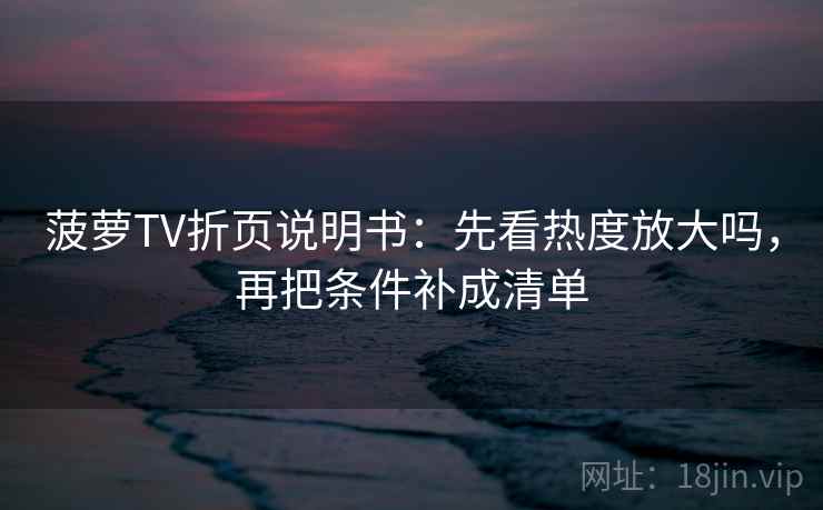 菠萝TV折页说明书：先看热度放大吗，再把条件补成清单