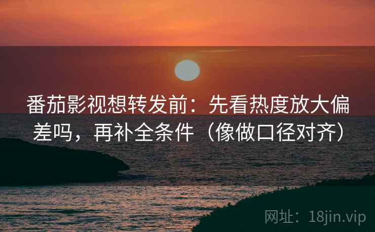 番茄影视想转发前：先看热度放大偏差吗，再补全条件（像做口径对齐）