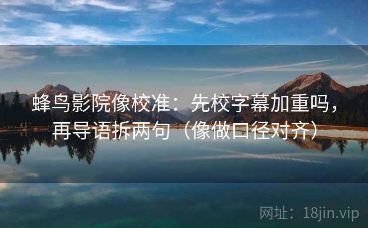 蜂鸟影院像校准：先校字幕加重吗，再导语拆两句（像做口径对齐）