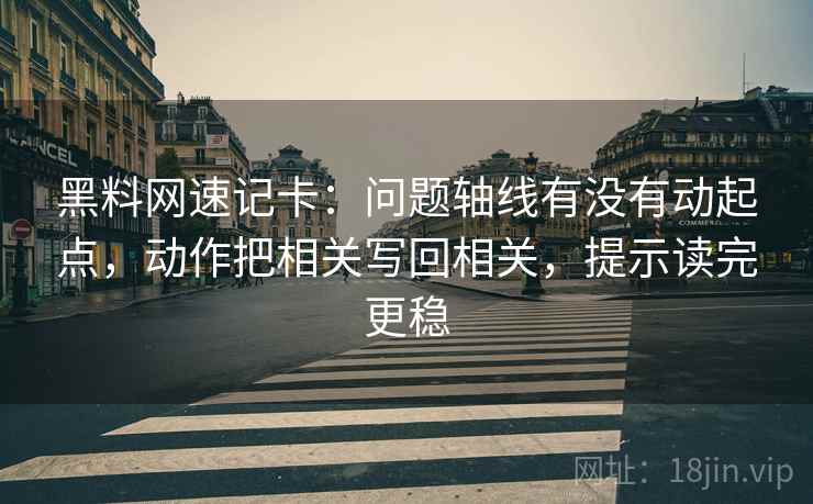 黑料网速记卡：问题轴线有没有动起点，动作把相关写回相关，提示读完更稳