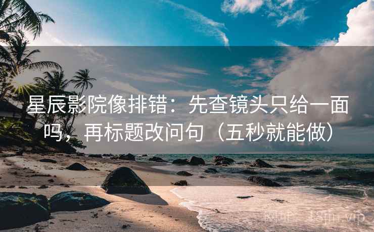 星辰影院像排错：先查镜头只给一面吗，再标题改问句（五秒就能做）