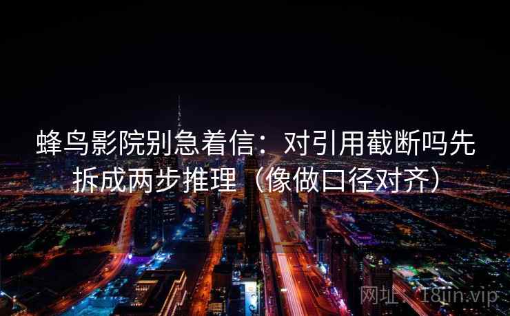 蜂鸟影院别急着信：对引用截断吗先拆成两步推理（像做口径对齐）
