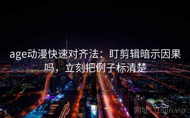 age动漫快速对齐法：盯剪辑暗示因果吗，立刻把例子标清楚