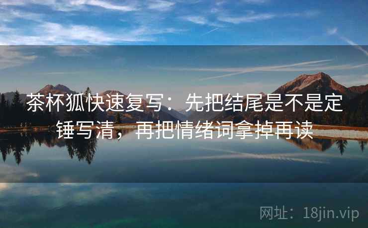 茶杯狐快速复写：先把结尾是不是定锤写清，再把情绪词拿掉再读
