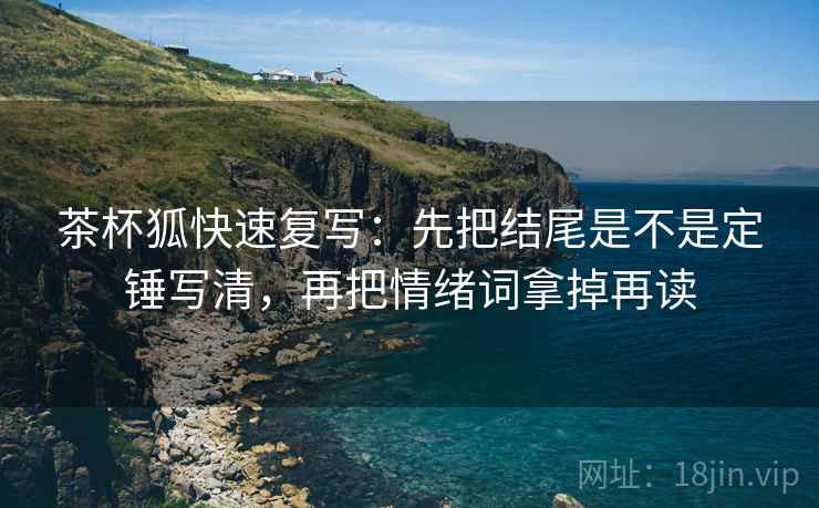 茶杯狐快速复写：先把结尾是不是定锤写清，再把情绪词拿掉再读