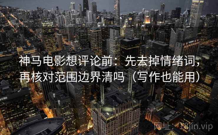 神马电影想评论前：先去掉情绪词，再核对范围边界清吗（写作也能用）