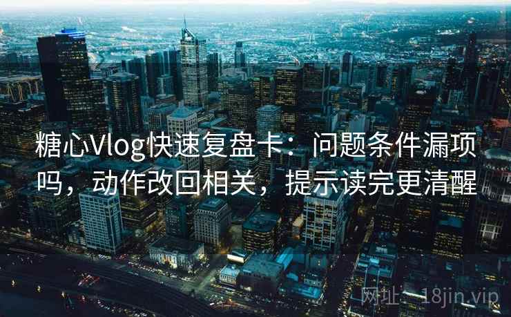 糖心Vlog快速复盘卡：问题条件漏项吗，动作改回相关，提示读完更清醒
