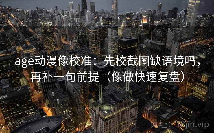age动漫像校准：先校截图缺语境吗，再补一句前提（像做快速复盘）