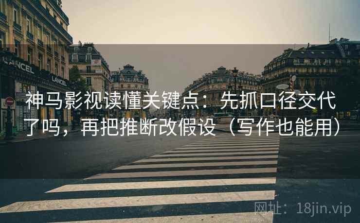 神马影视读懂关键点：先抓口径交代了吗，再把推断改假设（写作也能用）