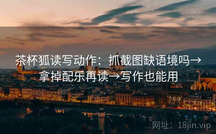 茶杯狐读写动作：抓截图缺语境吗→拿掉配乐再读→写作也能用