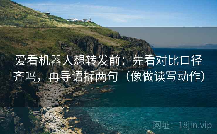 爱看机器人想转发前：先看对比口径齐吗，再导语拆两句（像做读写动作）