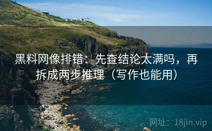 黑料网像排错：先查结论太满吗，再拆成两步推理（写作也能用）