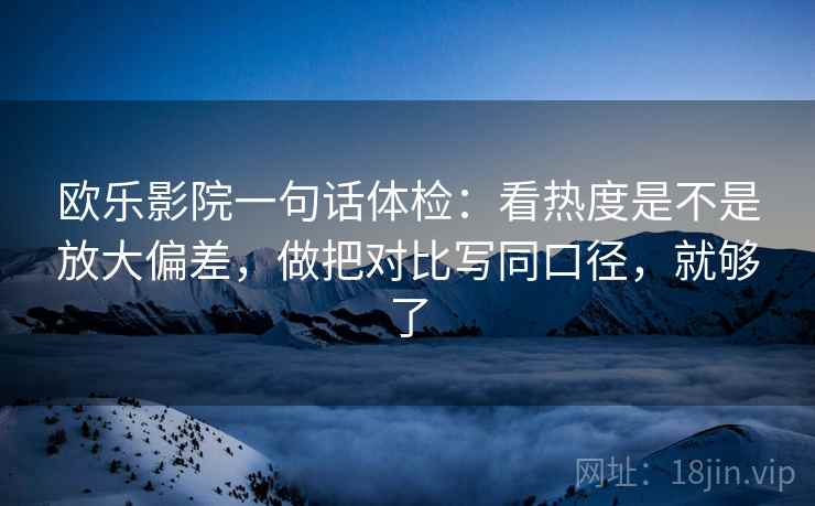 欧乐影院一句话体检：看热度是不是放大偏差，做把对比写同口径，就够了