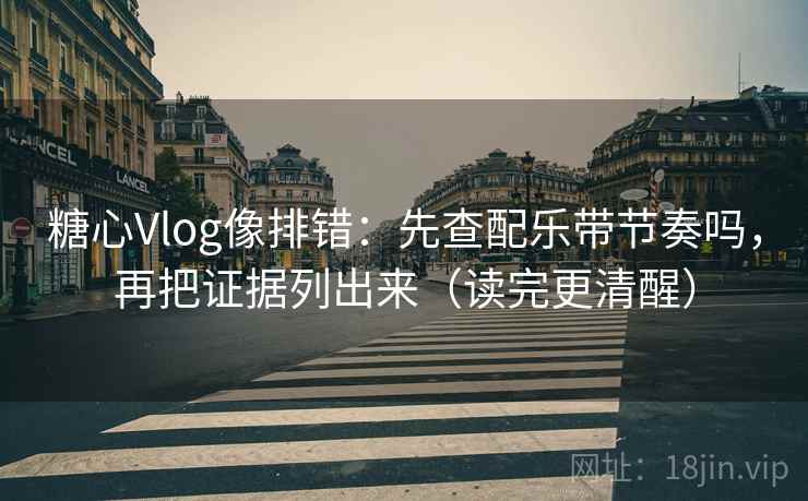 糖心Vlog像排错：先查配乐带节奏吗，再把证据列出来（读完更清醒）