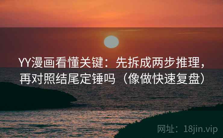 YY漫画看懂关键：先拆成两步推理，再对照结尾定锤吗（像做快速复盘）