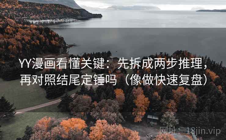 YY漫画看懂关键：先拆成两步推理，再对照结尾定锤吗（像做快速复盘）