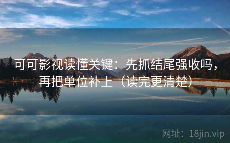 可可影视读懂关键：先抓结尾强收吗，再把单位补上（读完更清楚）