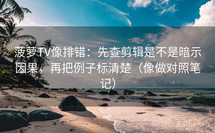 菠萝TV像排错：先查剪辑是不是暗示因果，再把例子标清楚（像做对照笔记）