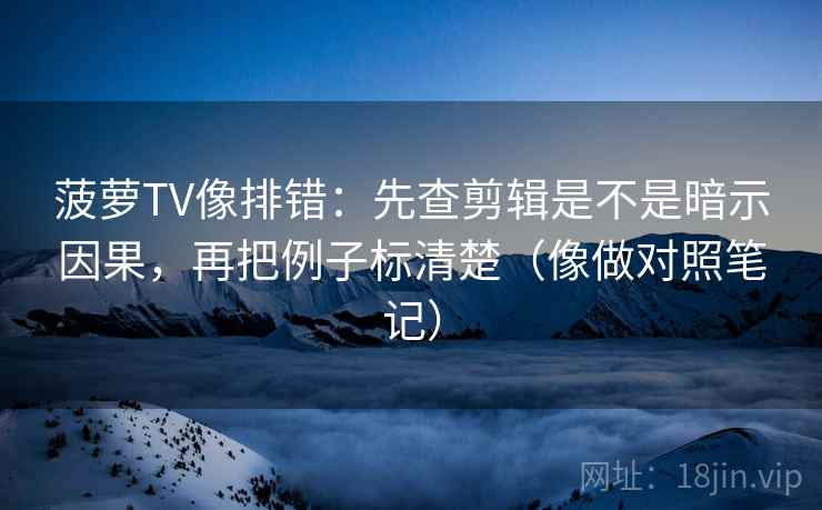 菠萝TV像排错:先查剪辑是不是暗示因果,再把例子标清楚(像做对照笔记) 菠萝TV像排错:先查剪辑是不是暗示因果,再把例子标清楚(像做对照笔记)