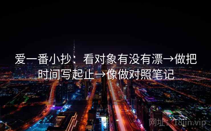 爱一番小抄：看对象有没有漂→做把时间写起止→像做对照笔记