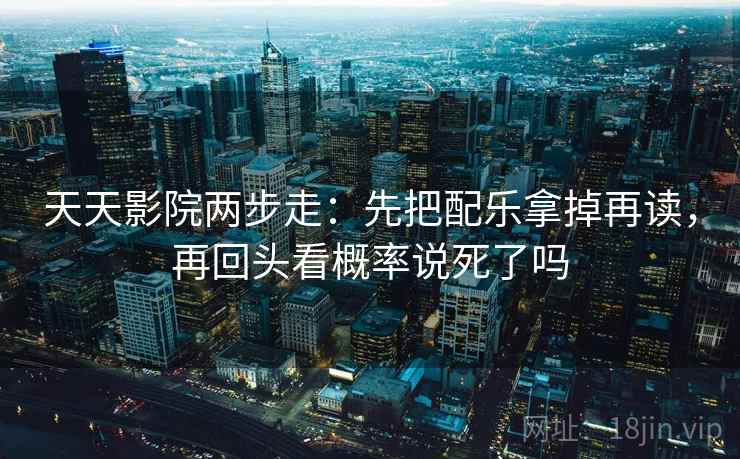 天天影院两步走：先把配乐拿掉再读，再回头看概率说死了吗