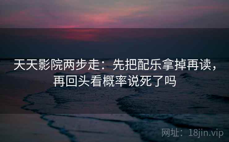 天天影院两步走：先把配乐拿掉再读，再回头看概率说死了吗