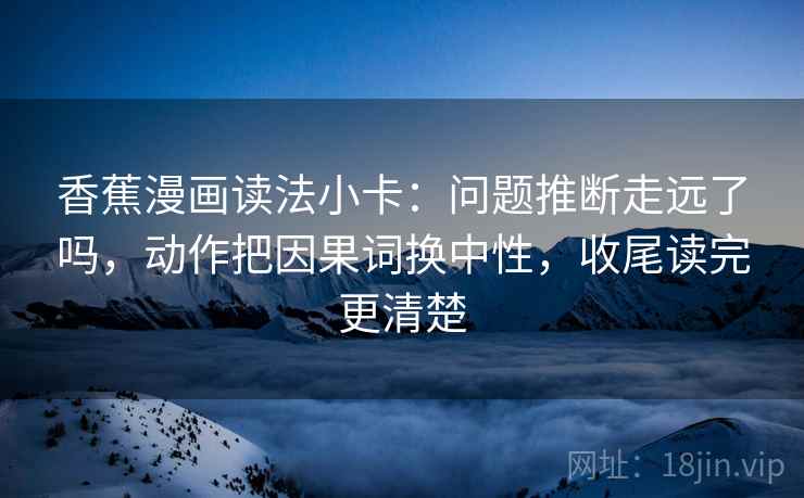 香蕉漫画读法小卡：问题推断走远了吗，动作把因果词换中性，收尾读完更清楚
