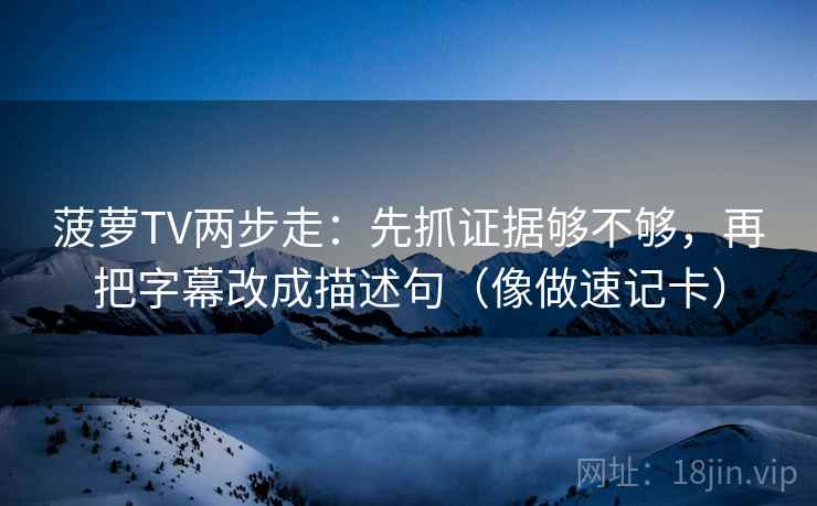 菠萝TV两步走：先抓证据够不够，再把字幕改成描述句（像做速记卡）