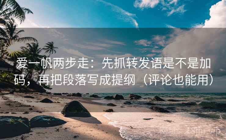 爱一帆两步走：先抓转发语是不是加码，再把段落写成提纲（评论也能用）
