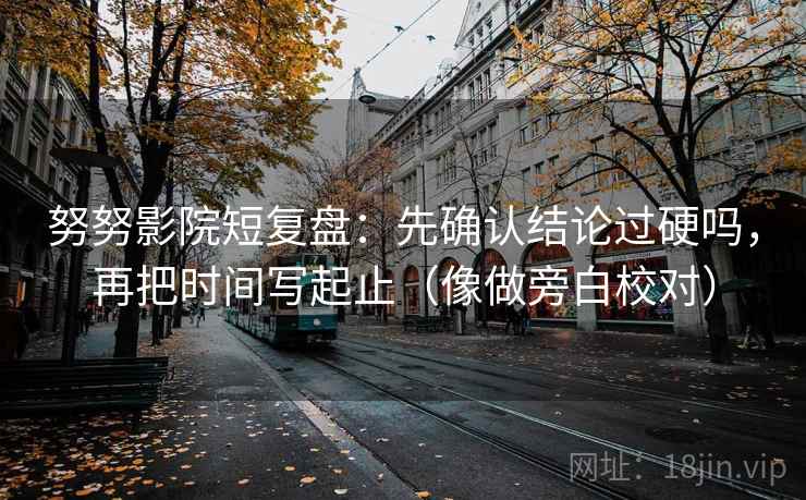 努努影院短复盘：先确认结论过硬吗，再把时间写起止（像做旁白校对）