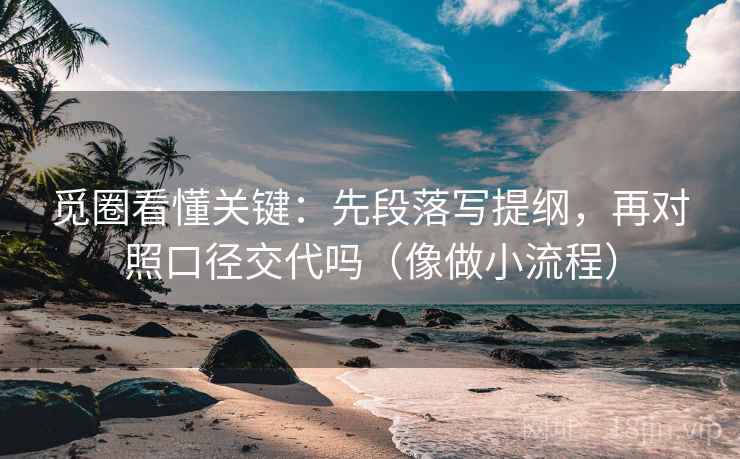 觅圈看懂关键：先段落写提纲，再对照口径交代吗（像做小流程）