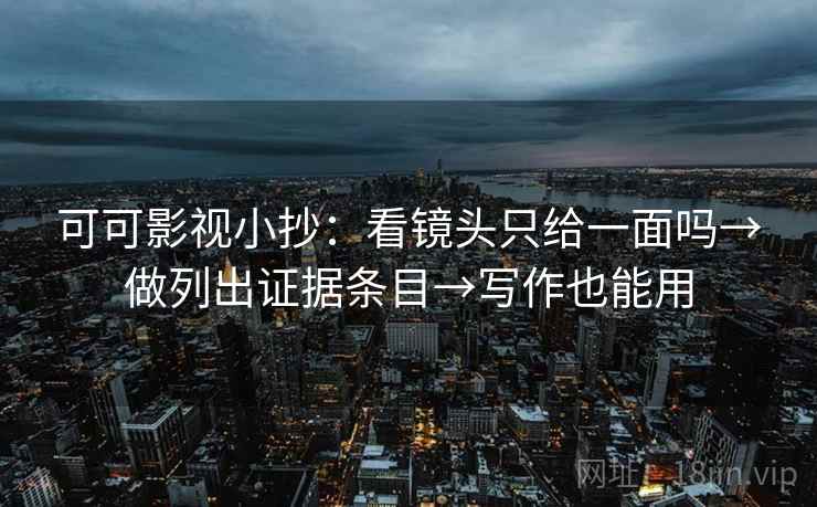 可可影视小抄：看镜头只给一面吗→做列出证据条目→写作也能用