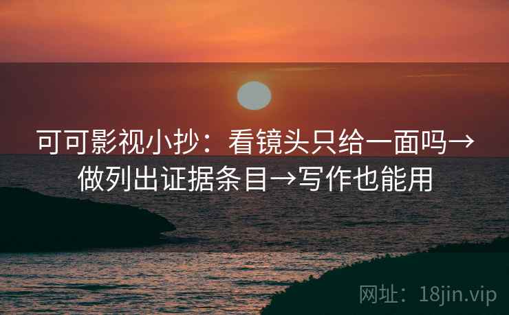 可可影视小抄：看镜头只给一面吗→做列出证据条目→写作也能用