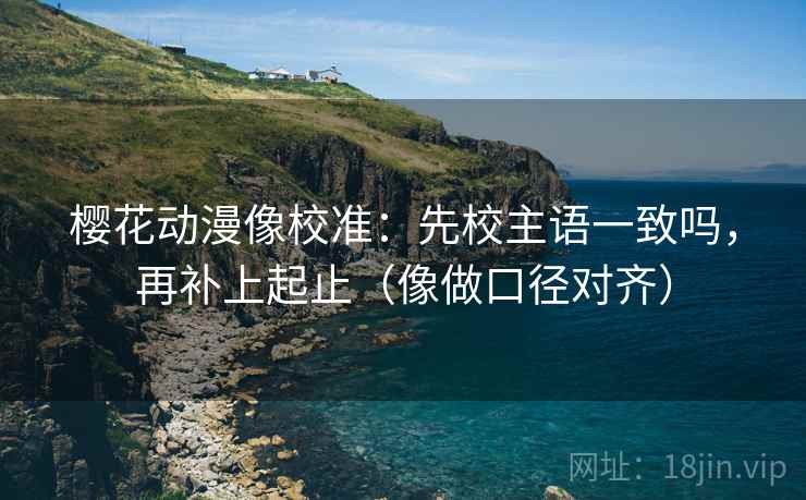 樱花动漫像校准：先校主语一致吗，再补上起止（像做口径对齐）