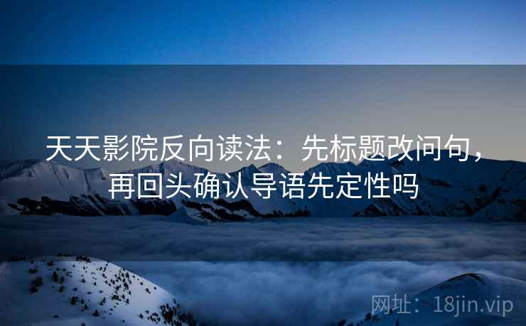 天天影院反向读法：先标题改问句，再回头确认导语先定性吗