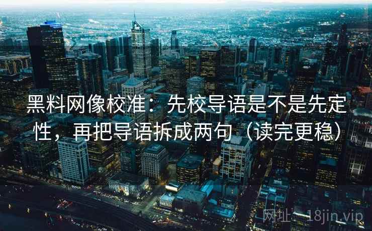 黑料网像校准：先校导语是不是先定性，再把导语拆成两句（读完更稳）