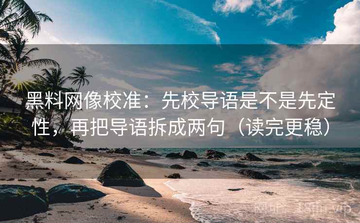 黑料网像校准：先校导语是不是先定性，再把导语拆成两句（读完更稳）