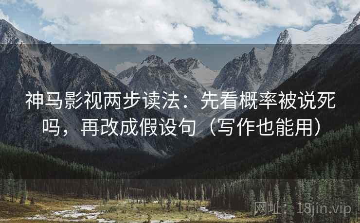 神马影视两步读法:先看概率被说死吗,再改成假设句(写作也能用) 神马影视两步读法:先看概率被说死吗,再改成假设句(写作也能用)
