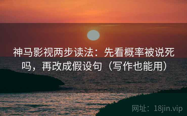 神马影视两步读法：先看概率被说死吗，再改成假设句（写作也能用）