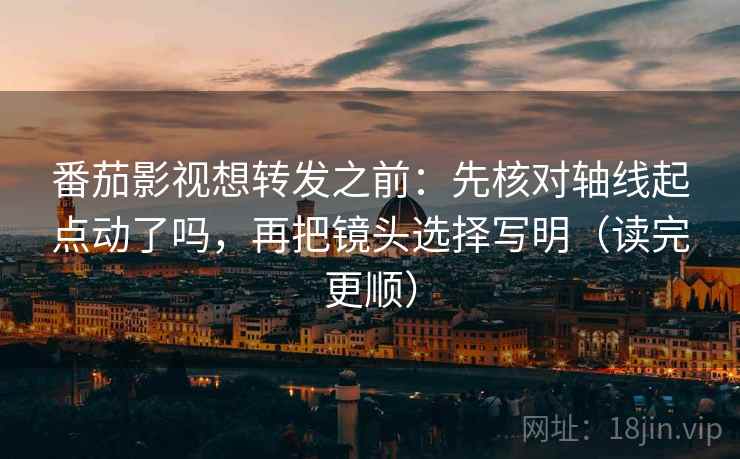 番茄影视想转发之前：先核对轴线起点动了吗，再把镜头选择写明（读完更顺）