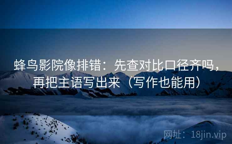 蜂鸟影院像排错：先查对比口径齐吗，再把主语写出来（写作也能用）