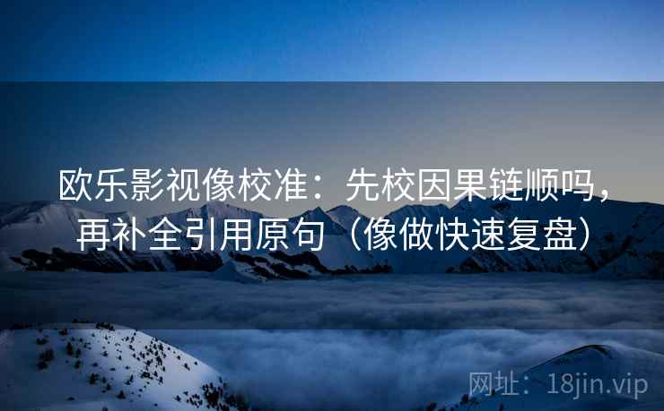 欧乐影视像校准：先校因果链顺吗，再补全引用原句（像做快速复盘）