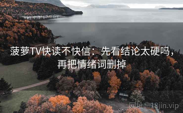 菠萝TV快读不快信：先看结论太硬吗，再把情绪词删掉
