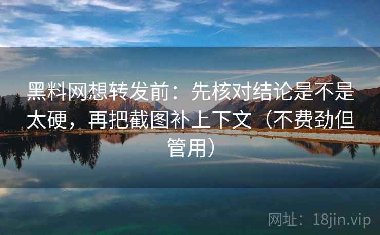 黑料网想转发前：先核对结论是不是太硬，再把截图补上下文（不费劲但管用）