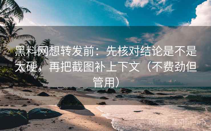 黑料网想转发前：先核对结论是不是太硬，再把截图补上下文（不费劲但管用）