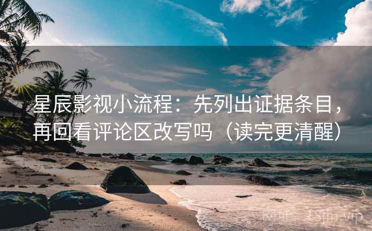 星辰影视小流程：先列出证据条目，再回看评论区改写吗（读完更清醒）