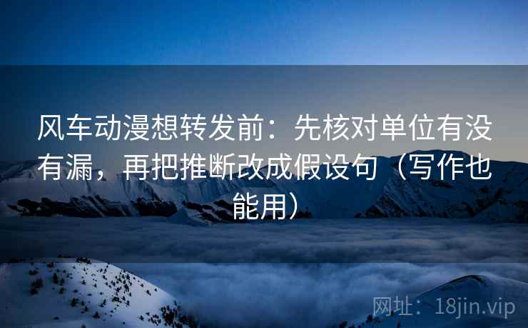 风车动漫想转发前：先核对单位有没有漏，再把推断改成假设句（写作也能用）