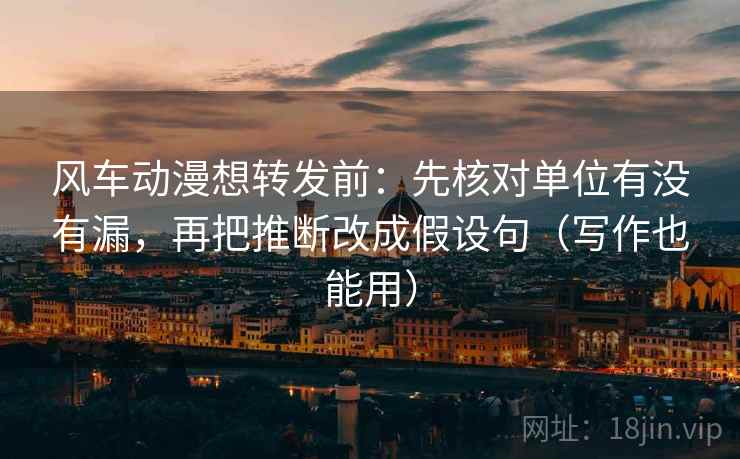 风车动漫想转发前：先核对单位有没有漏，再把推断改成假设句（写作也能用）
