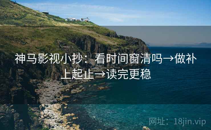 神马影视小抄：看时间窗清吗→做补上起止→读完更稳